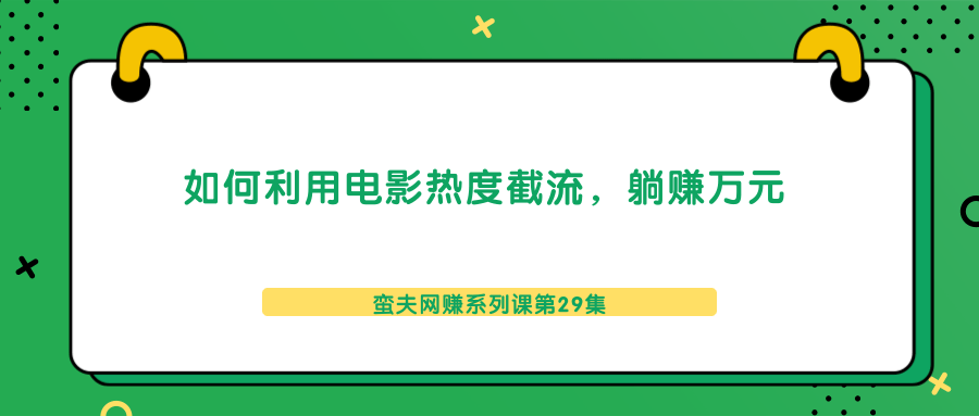 蛮夫网赚系列课第29集:如何利用电影热度截流,躺赚万元