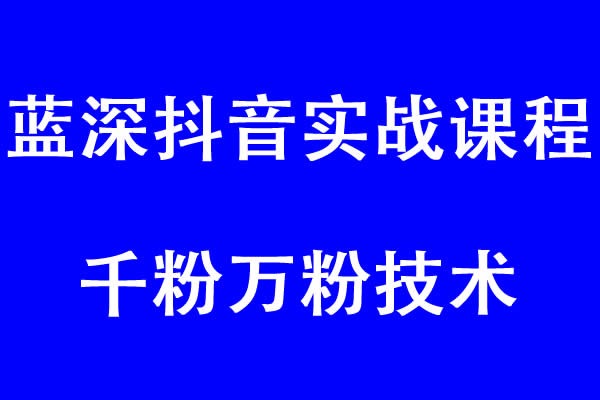 蓝深抖音实战课程(超级干货)+千粉万粉技术